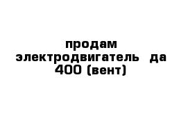  продам электродвигатель  да-400 (вент)